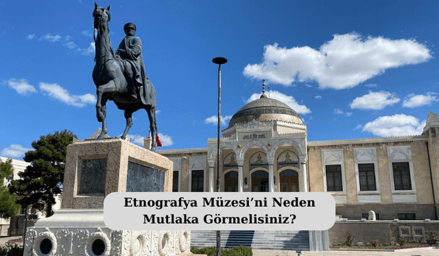 Etnografya Müzesi’ni Neden Mutlaka Görmelisiniz?